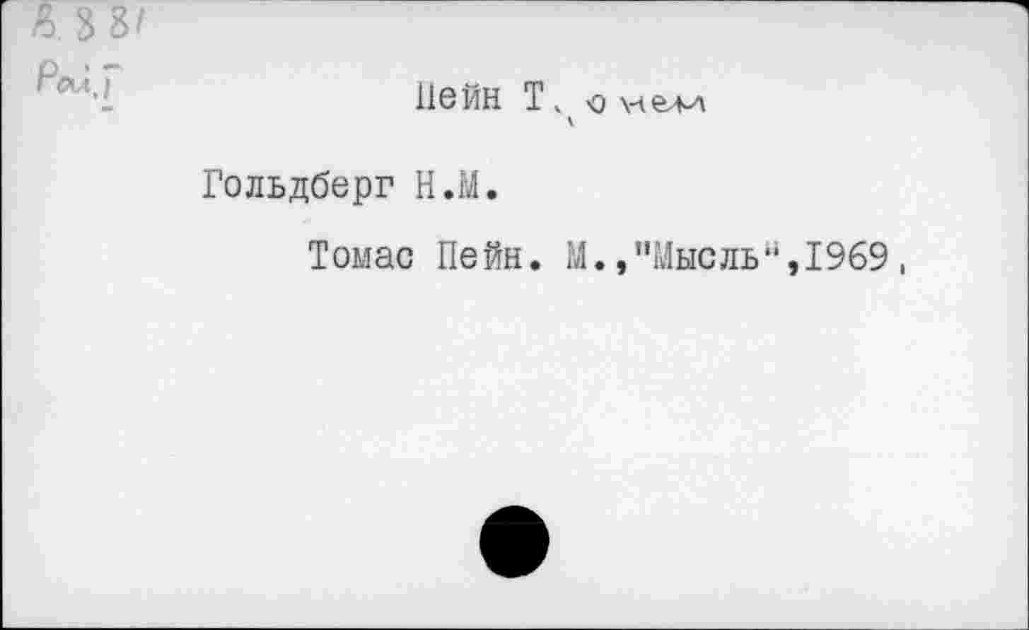 ﻿А 3 8' Pал,/
116 ЙН Т v о \лёЛ-Л
Гольдберг Н.М.
Томас Пейн. М.»"Мысль“,1969,